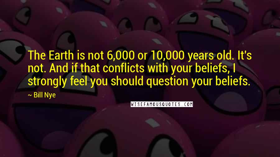 Bill Nye Quotes: The Earth is not 6,000 or 10,000 years old. It's not. And if that conflicts with your beliefs, I strongly feel you should question your beliefs.