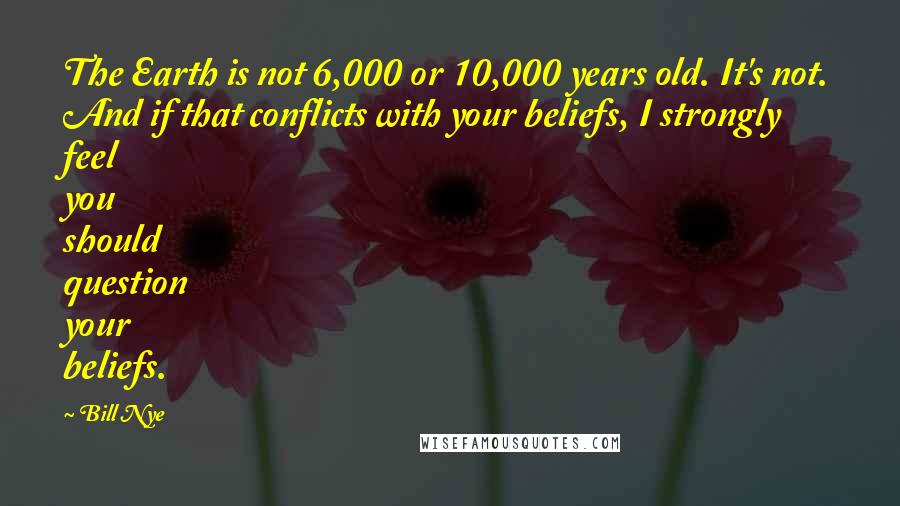 Bill Nye Quotes: The Earth is not 6,000 or 10,000 years old. It's not. And if that conflicts with your beliefs, I strongly feel you should question your beliefs.