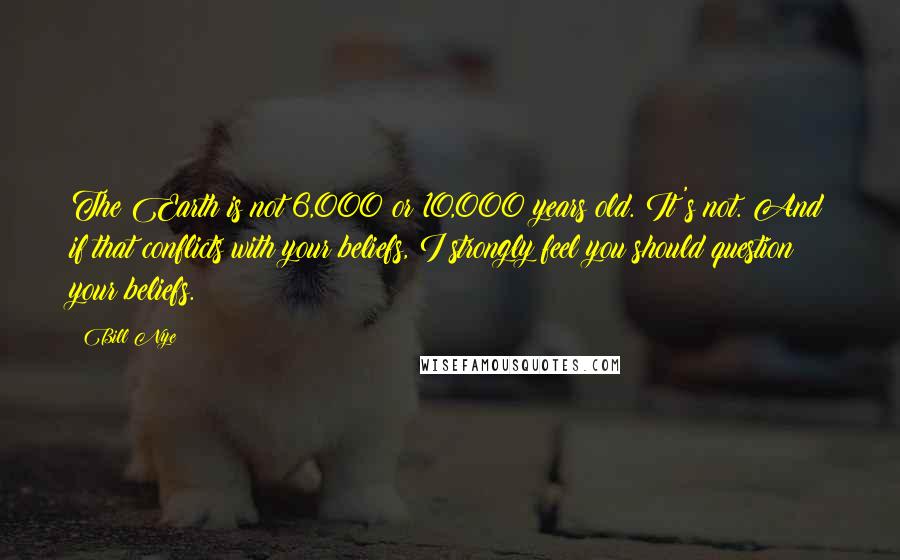 Bill Nye Quotes: The Earth is not 6,000 or 10,000 years old. It's not. And if that conflicts with your beliefs, I strongly feel you should question your beliefs.