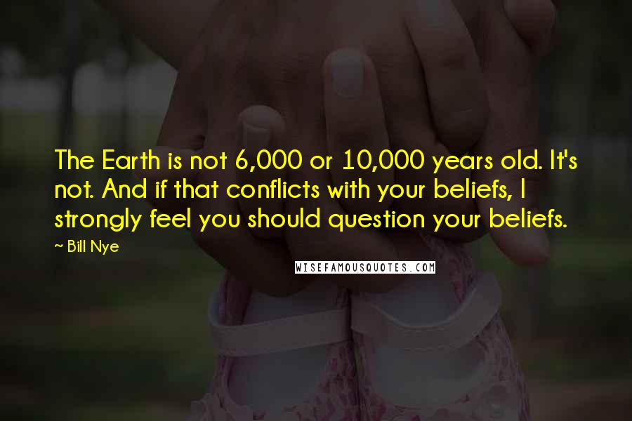 Bill Nye Quotes: The Earth is not 6,000 or 10,000 years old. It's not. And if that conflicts with your beliefs, I strongly feel you should question your beliefs.