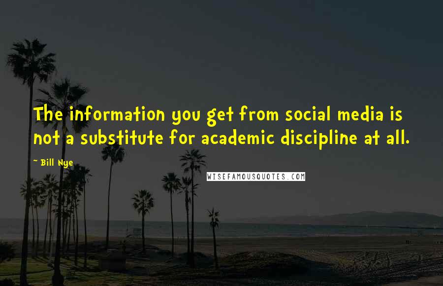 Bill Nye Quotes: The information you get from social media is not a substitute for academic discipline at all.