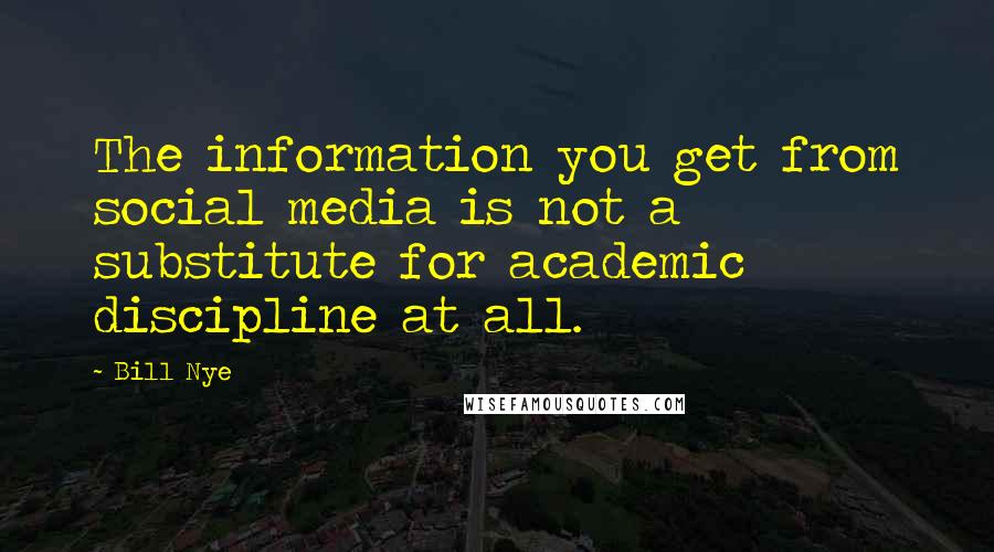 Bill Nye Quotes: The information you get from social media is not a substitute for academic discipline at all.