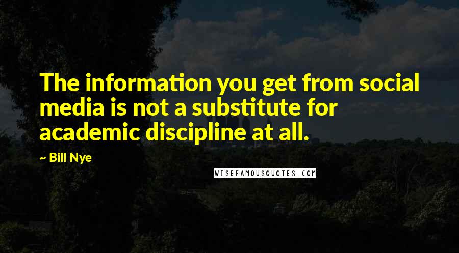 Bill Nye Quotes: The information you get from social media is not a substitute for academic discipline at all.