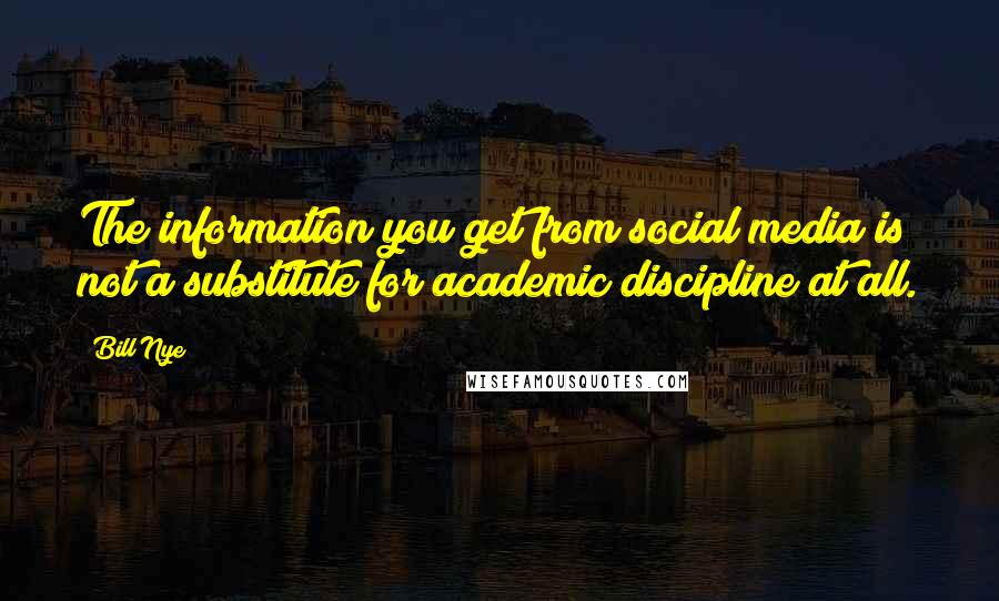 Bill Nye Quotes: The information you get from social media is not a substitute for academic discipline at all.