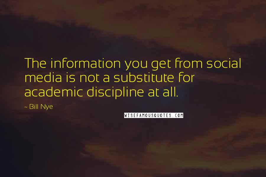 Bill Nye Quotes: The information you get from social media is not a substitute for academic discipline at all.