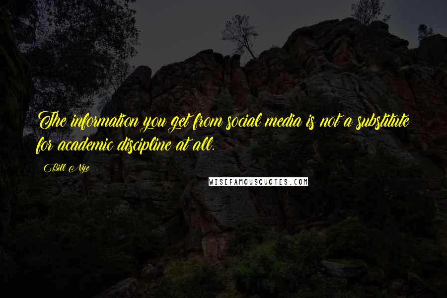 Bill Nye Quotes: The information you get from social media is not a substitute for academic discipline at all.