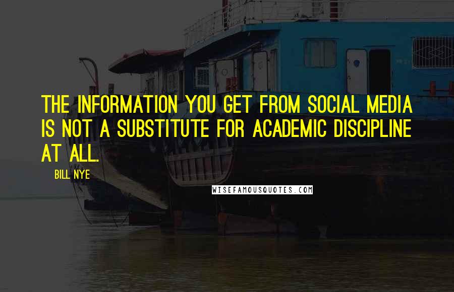 Bill Nye Quotes: The information you get from social media is not a substitute for academic discipline at all.