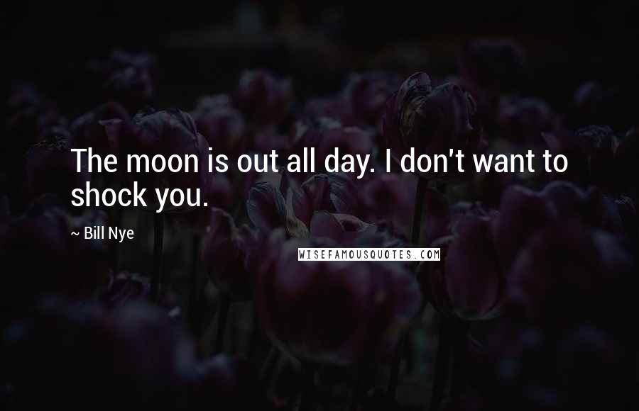 Bill Nye Quotes: The moon is out all day. I don't want to shock you.