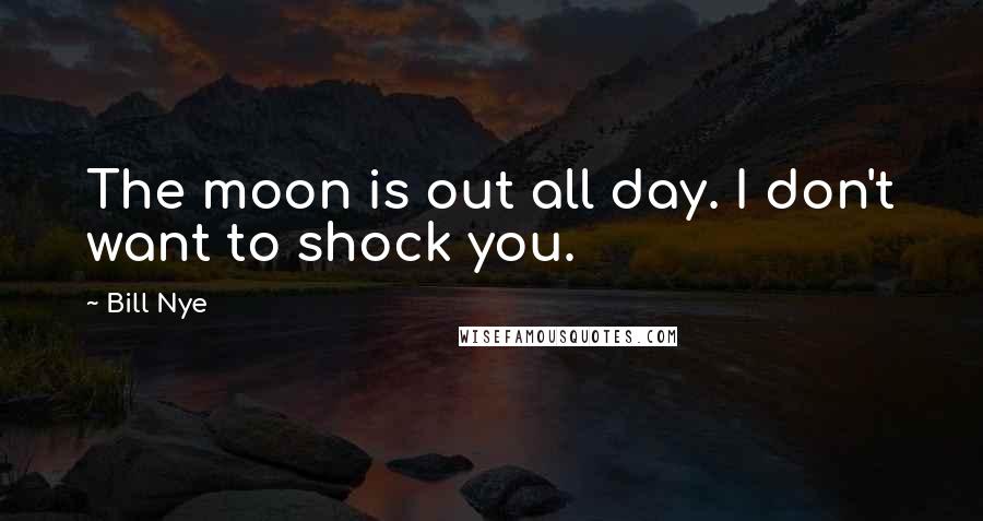 Bill Nye Quotes: The moon is out all day. I don't want to shock you.