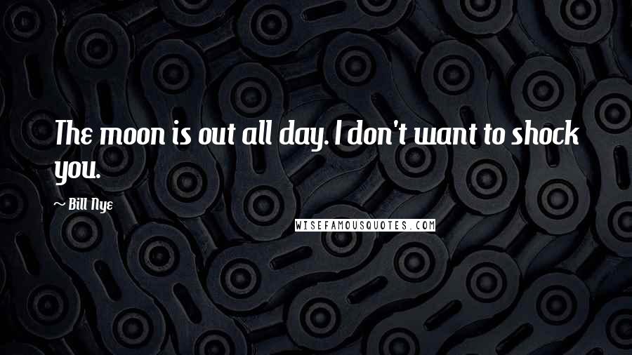 Bill Nye Quotes: The moon is out all day. I don't want to shock you.