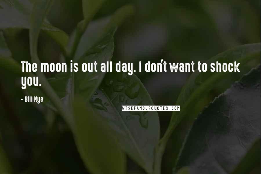 Bill Nye Quotes: The moon is out all day. I don't want to shock you.