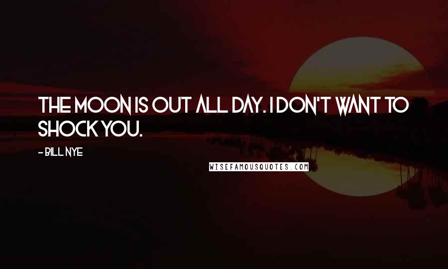 Bill Nye Quotes: The moon is out all day. I don't want to shock you.