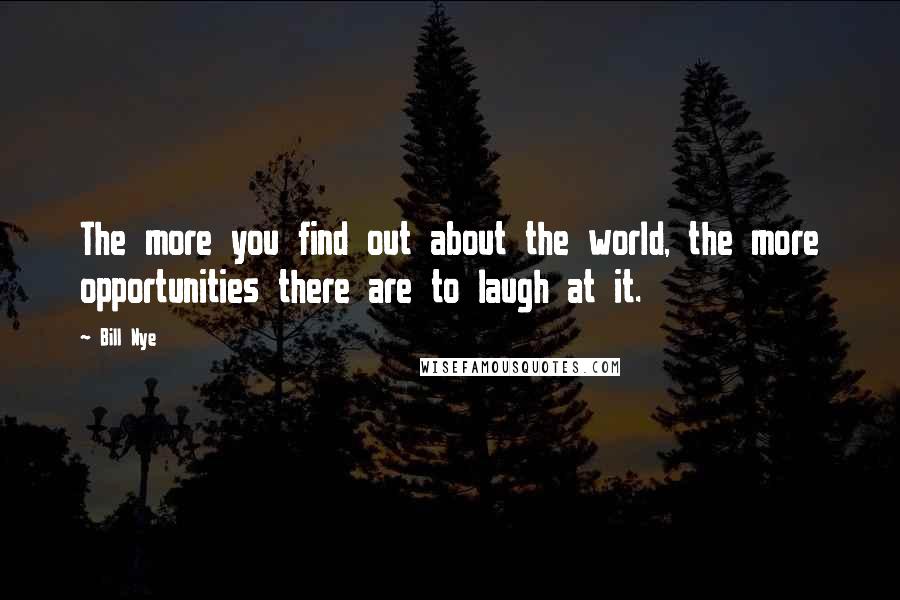 Bill Nye Quotes: The more you find out about the world, the more opportunities there are to laugh at it.