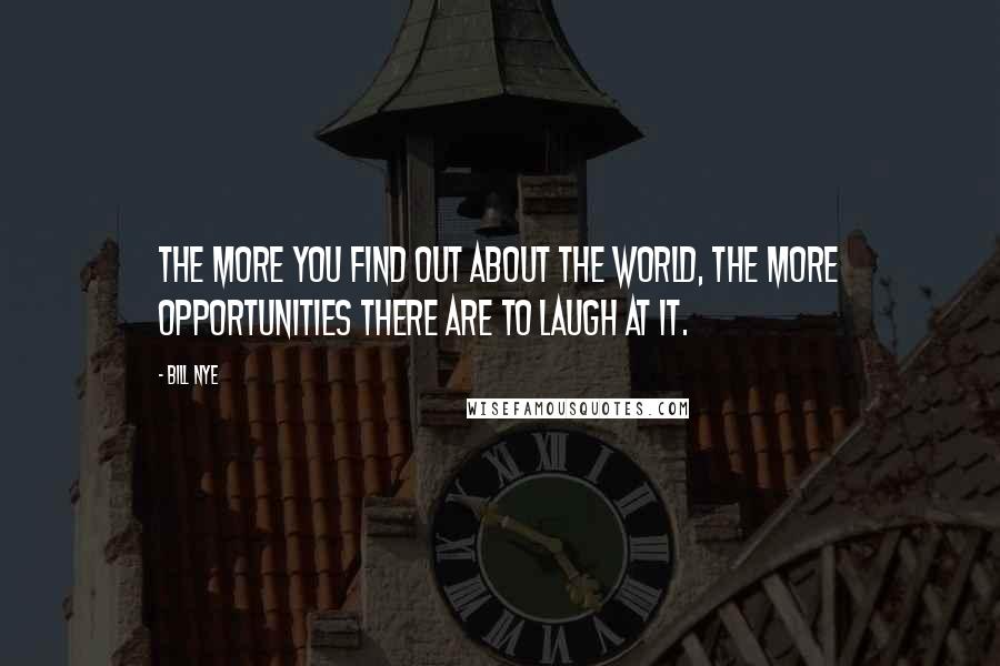 Bill Nye Quotes: The more you find out about the world, the more opportunities there are to laugh at it.