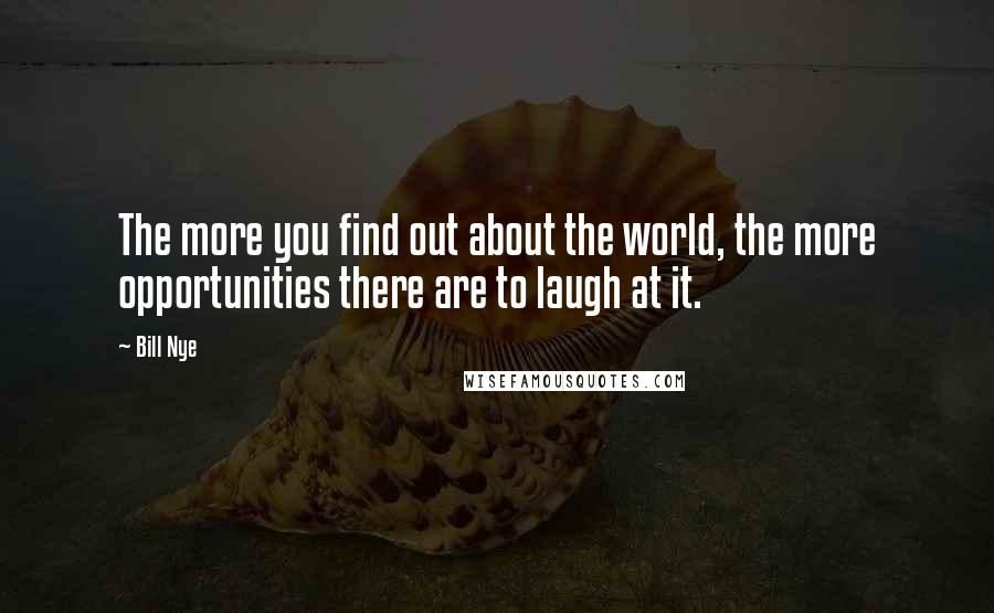 Bill Nye Quotes: The more you find out about the world, the more opportunities there are to laugh at it.