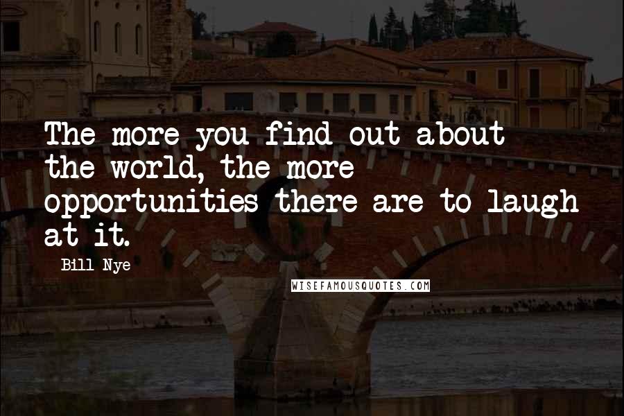 Bill Nye Quotes: The more you find out about the world, the more opportunities there are to laugh at it.