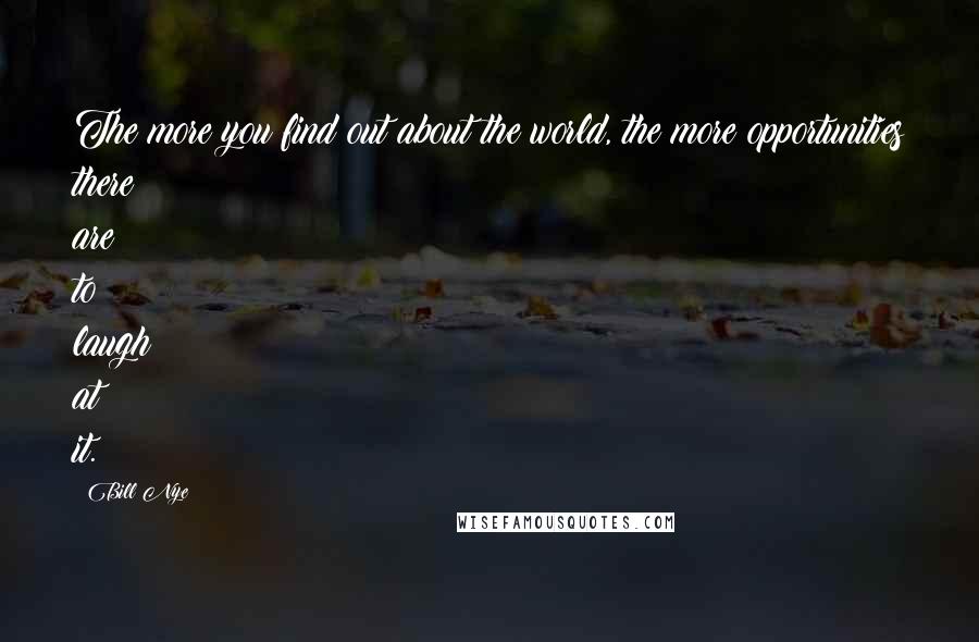 Bill Nye Quotes: The more you find out about the world, the more opportunities there are to laugh at it.