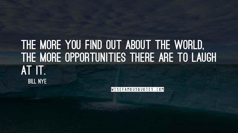 Bill Nye Quotes: The more you find out about the world, the more opportunities there are to laugh at it.