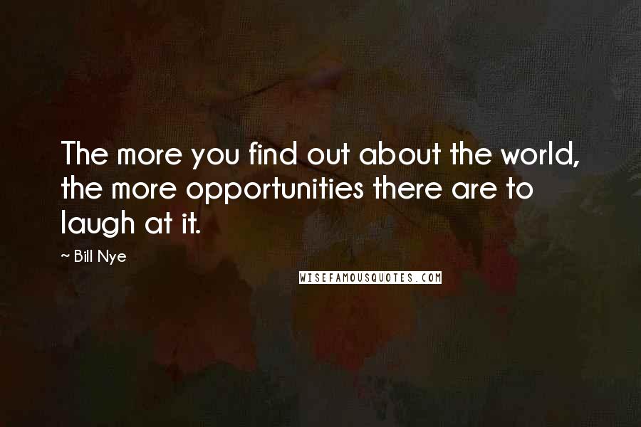 Bill Nye Quotes: The more you find out about the world, the more opportunities there are to laugh at it.