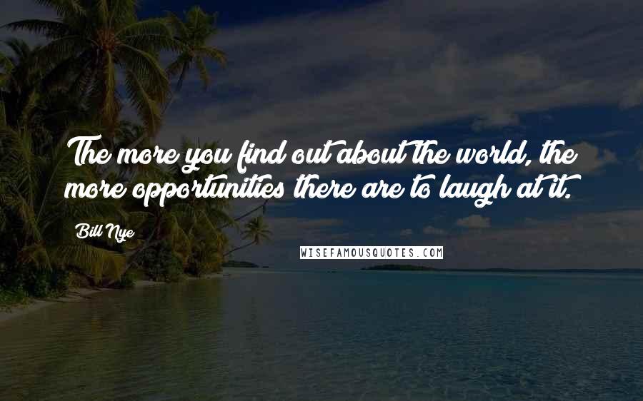 Bill Nye Quotes: The more you find out about the world, the more opportunities there are to laugh at it.