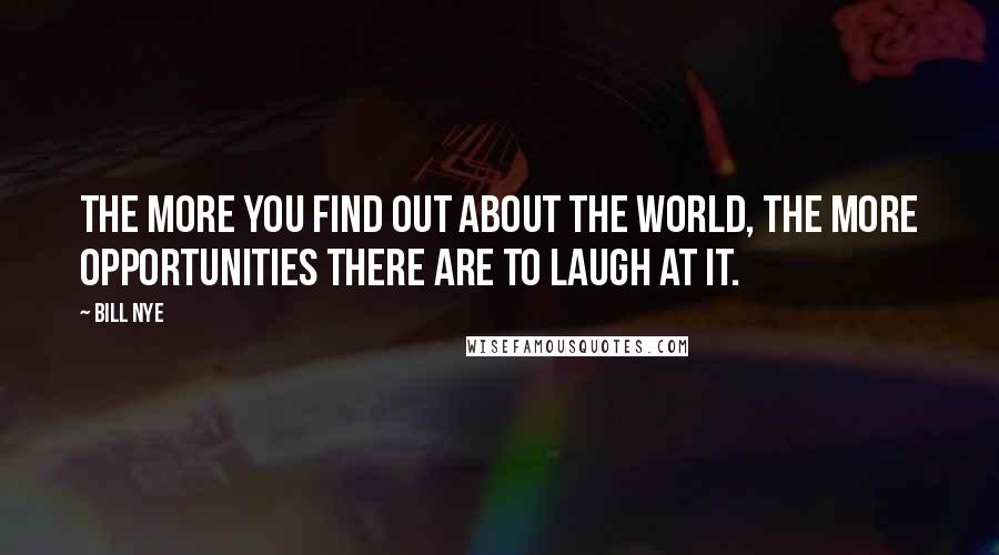 Bill Nye Quotes: The more you find out about the world, the more opportunities there are to laugh at it.