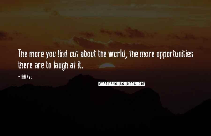 Bill Nye Quotes: The more you find out about the world, the more opportunities there are to laugh at it.