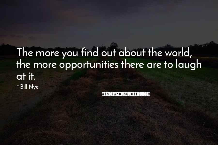 Bill Nye Quotes: The more you find out about the world, the more opportunities there are to laugh at it.