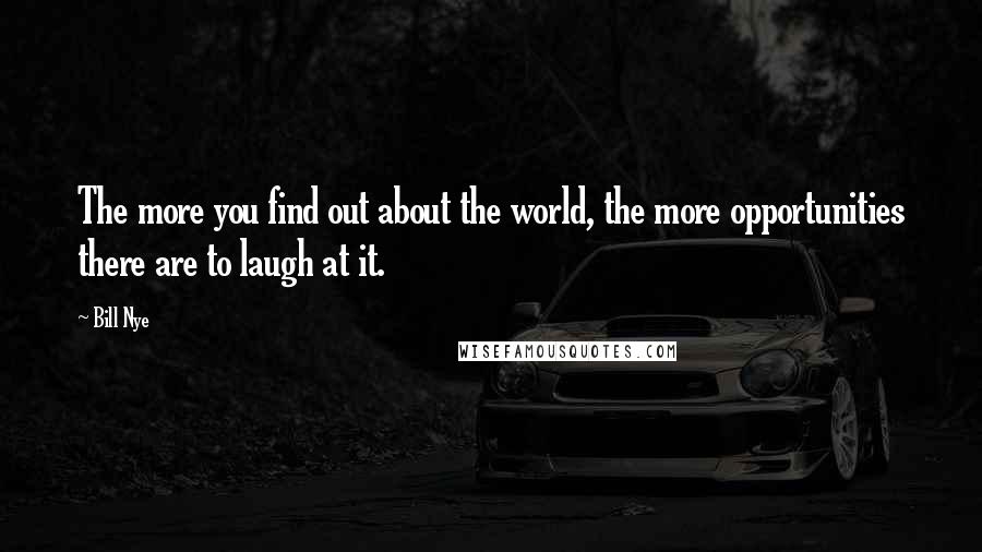 Bill Nye Quotes: The more you find out about the world, the more opportunities there are to laugh at it.