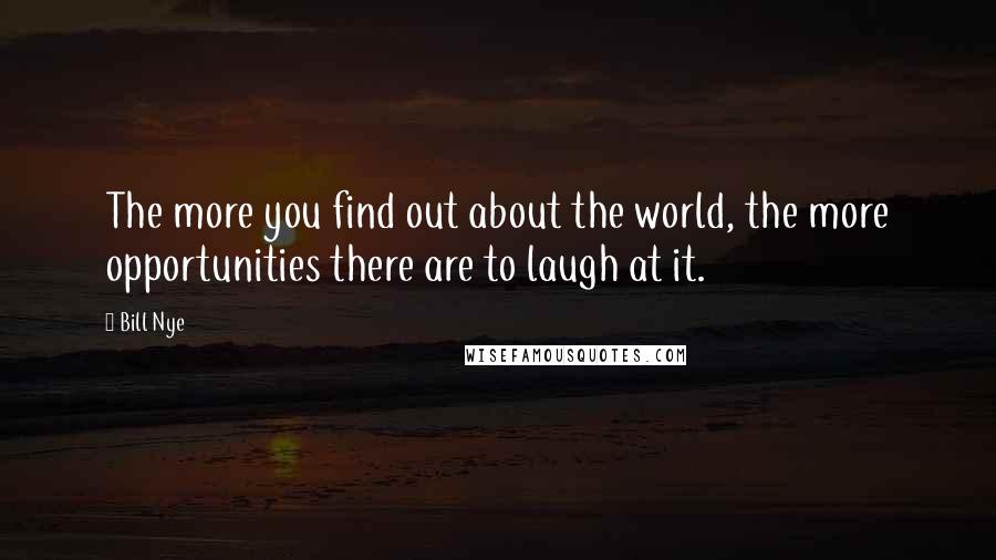 Bill Nye Quotes: The more you find out about the world, the more opportunities there are to laugh at it.