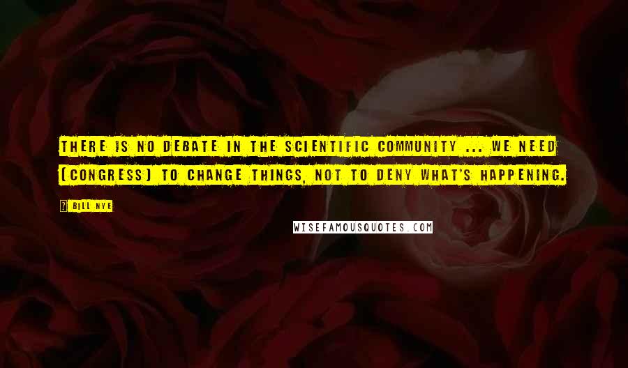 Bill Nye Quotes: There is no debate in the scientific community ... We need [Congress] to change things, not to deny what's happening.