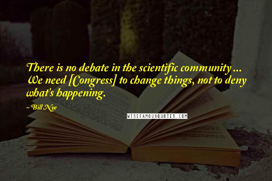 Bill Nye Quotes: There is no debate in the scientific community ... We need [Congress] to change things, not to deny what's happening.