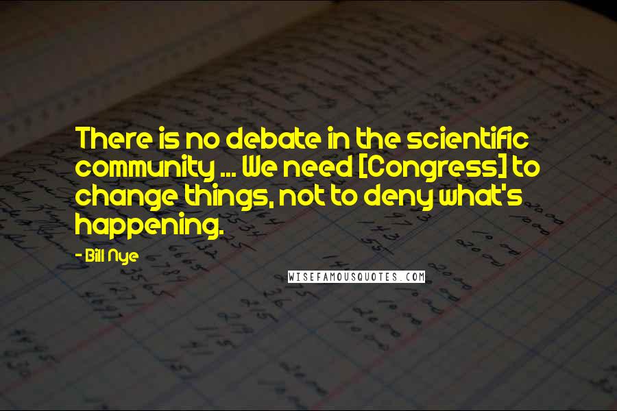 Bill Nye Quotes: There is no debate in the scientific community ... We need [Congress] to change things, not to deny what's happening.