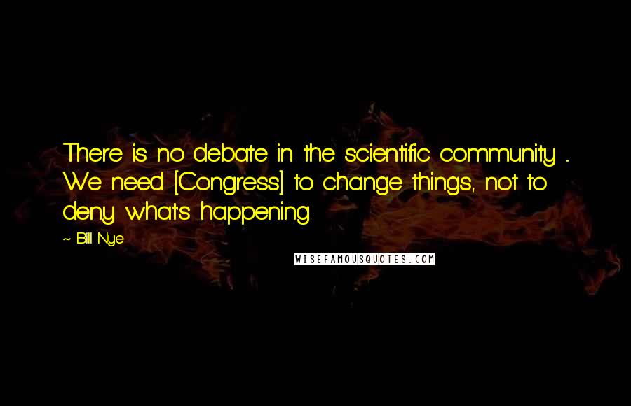 Bill Nye Quotes: There is no debate in the scientific community ... We need [Congress] to change things, not to deny what's happening.