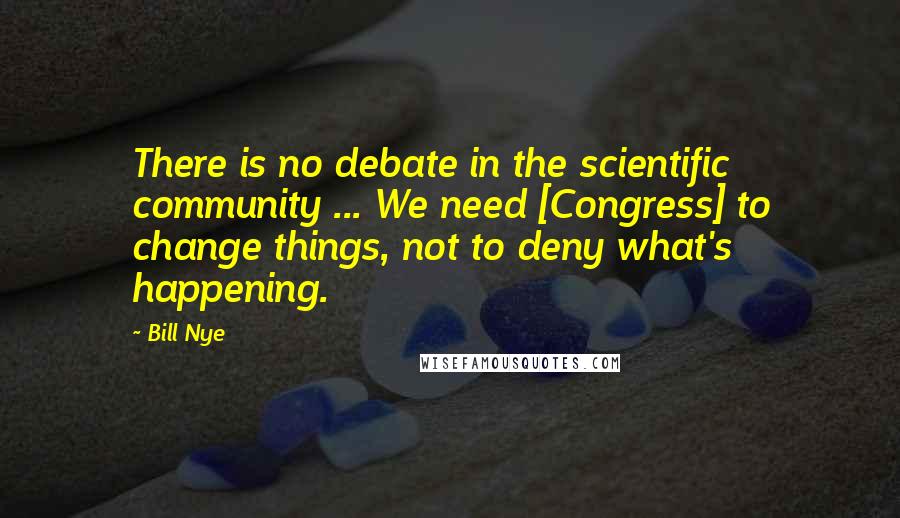 Bill Nye Quotes: There is no debate in the scientific community ... We need [Congress] to change things, not to deny what's happening.