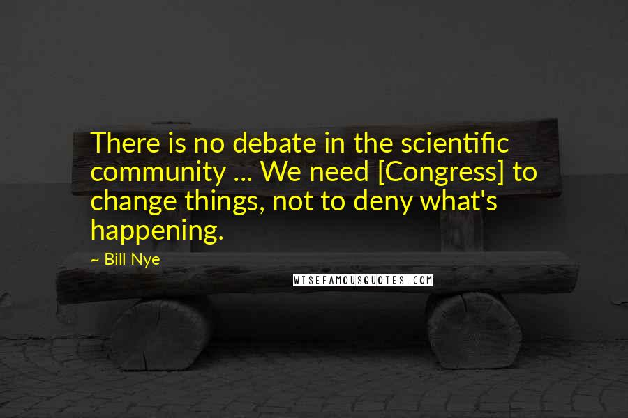 Bill Nye Quotes: There is no debate in the scientific community ... We need [Congress] to change things, not to deny what's happening.