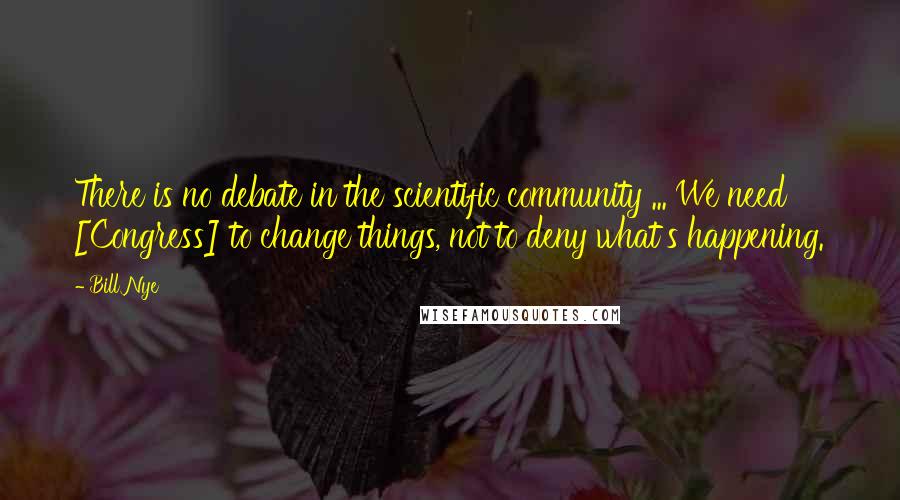 Bill Nye Quotes: There is no debate in the scientific community ... We need [Congress] to change things, not to deny what's happening.