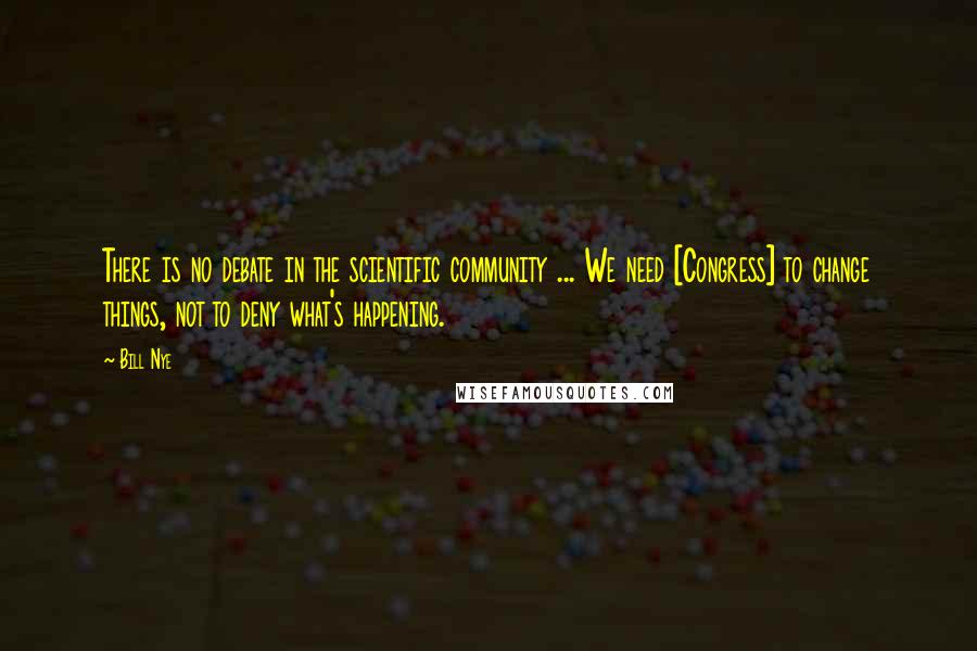 Bill Nye Quotes: There is no debate in the scientific community ... We need [Congress] to change things, not to deny what's happening.