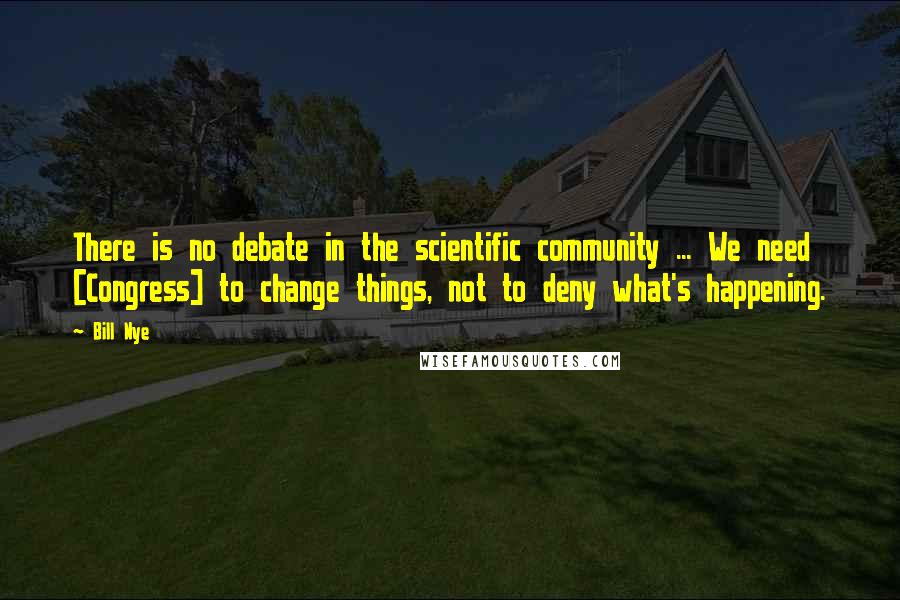 Bill Nye Quotes: There is no debate in the scientific community ... We need [Congress] to change things, not to deny what's happening.