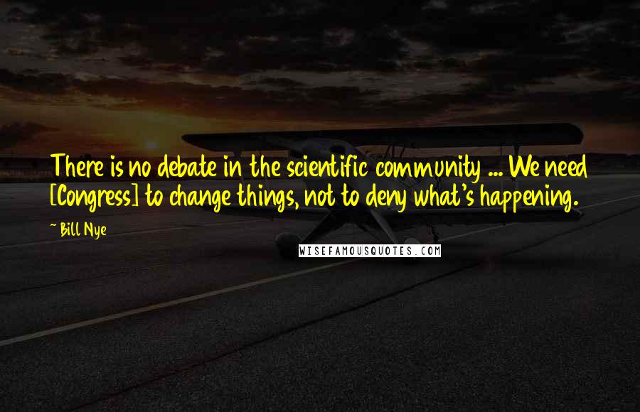 Bill Nye Quotes: There is no debate in the scientific community ... We need [Congress] to change things, not to deny what's happening.