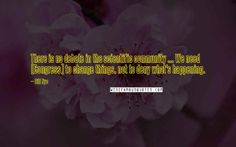 Bill Nye Quotes: There is no debate in the scientific community ... We need [Congress] to change things, not to deny what's happening.
