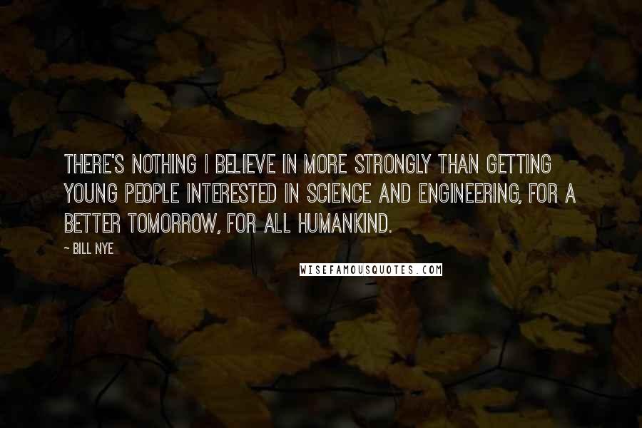 Bill Nye Quotes: There's nothing I believe in more strongly than getting young people interested in science and engineering, for a better tomorrow, for all humankind.