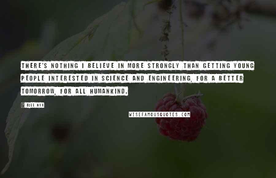 Bill Nye Quotes: There's nothing I believe in more strongly than getting young people interested in science and engineering, for a better tomorrow, for all humankind.