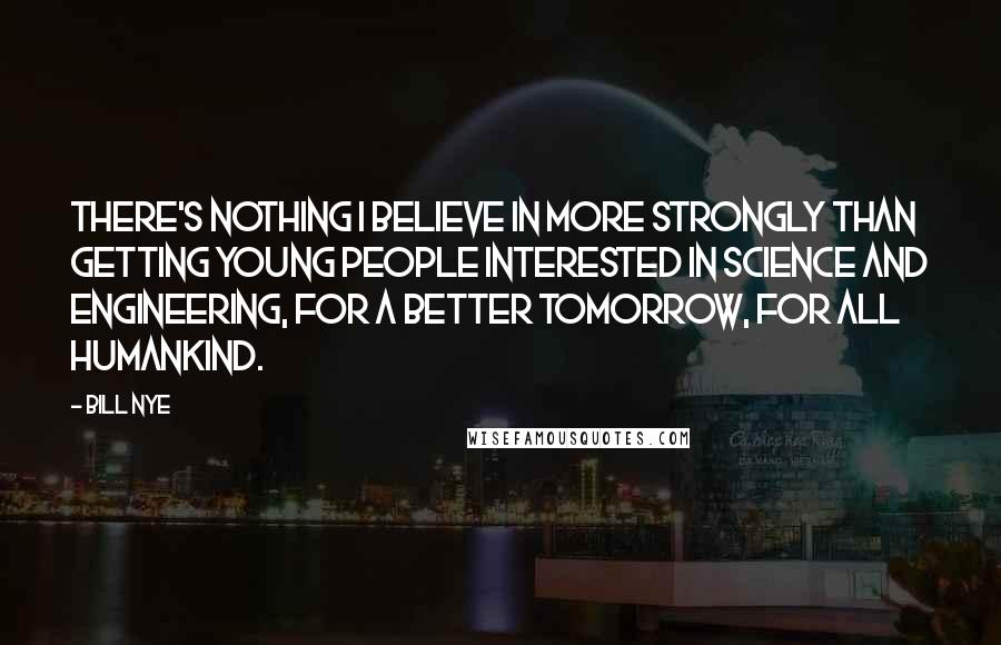 Bill Nye Quotes: There's nothing I believe in more strongly than getting young people interested in science and engineering, for a better tomorrow, for all humankind.