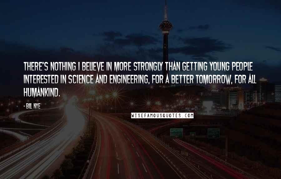 Bill Nye Quotes: There's nothing I believe in more strongly than getting young people interested in science and engineering, for a better tomorrow, for all humankind.