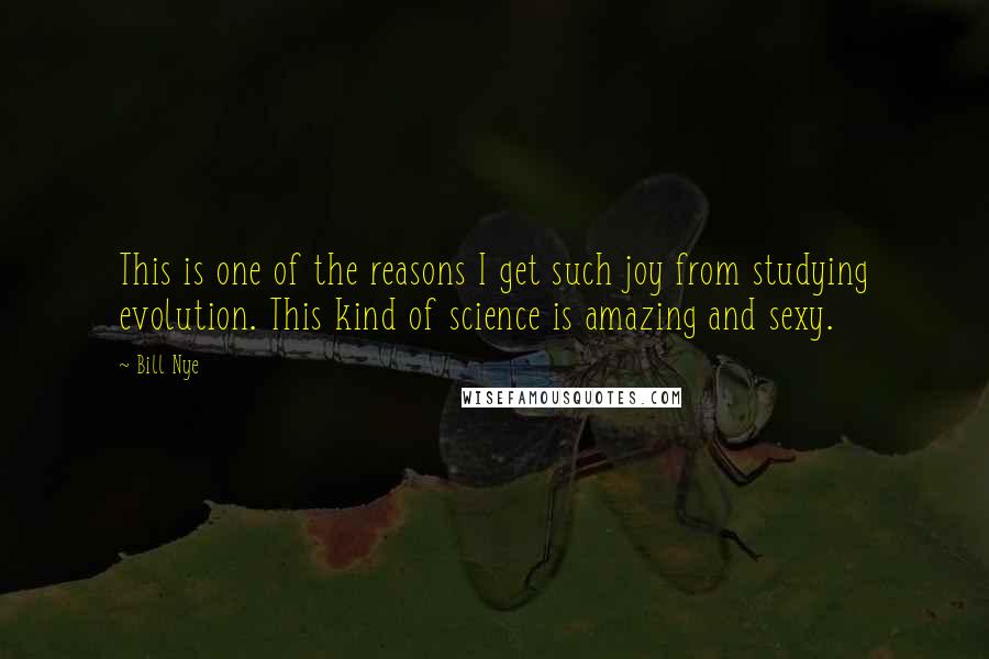 Bill Nye Quotes: This is one of the reasons I get such joy from studying evolution. This kind of science is amazing and sexy.