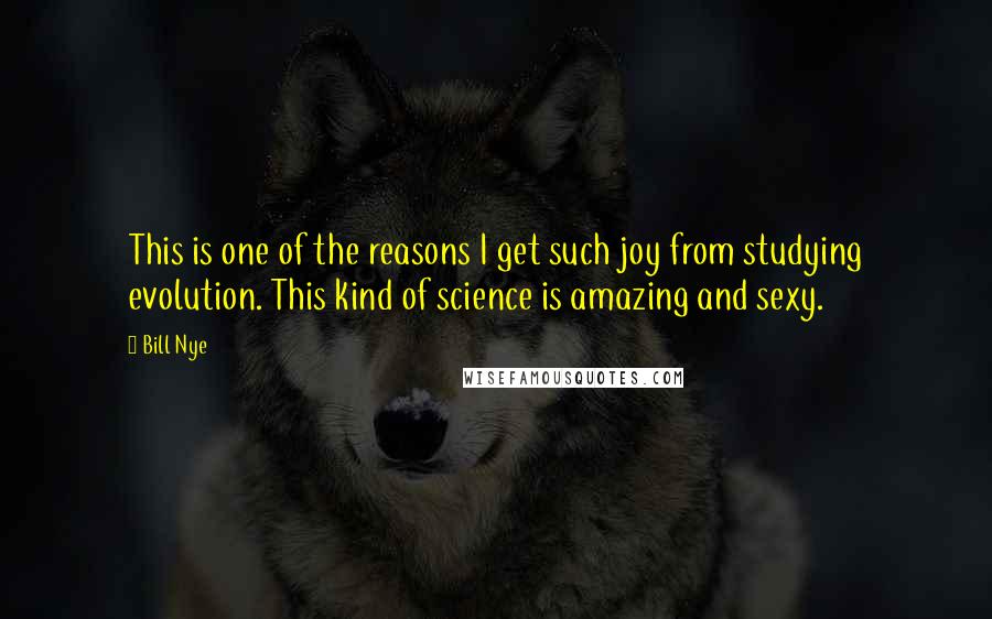 Bill Nye Quotes: This is one of the reasons I get such joy from studying evolution. This kind of science is amazing and sexy.