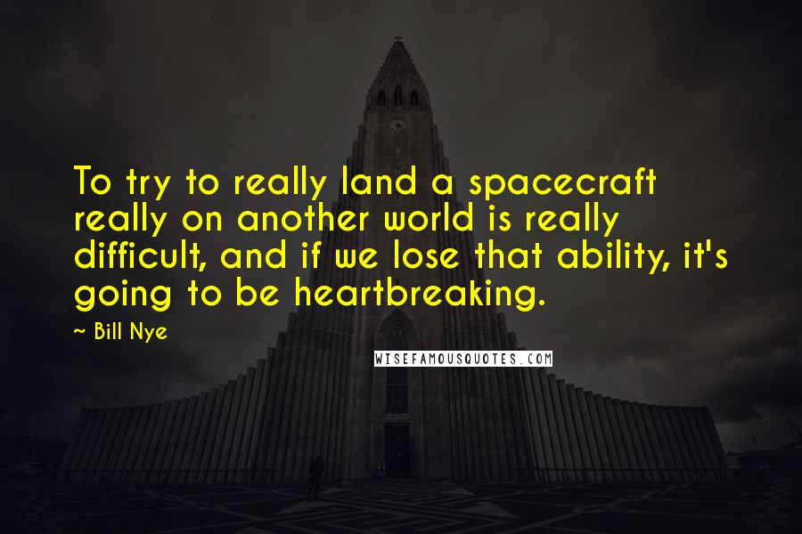 Bill Nye Quotes: To try to really land a spacecraft really on another world is really difficult, and if we lose that ability, it's going to be heartbreaking.