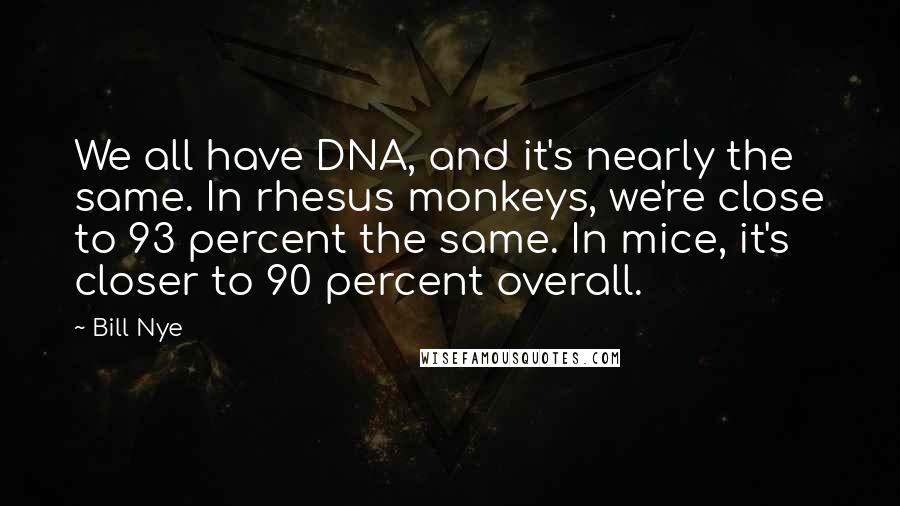 Bill Nye Quotes: We all have DNA, and it's nearly the same. In rhesus monkeys, we're close to 93 percent the same. In mice, it's closer to 90 percent overall.