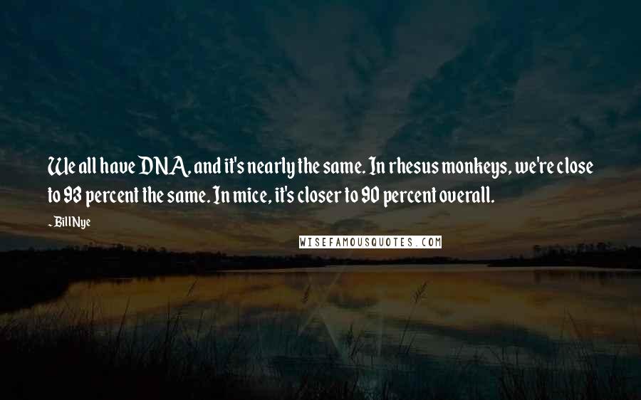 Bill Nye Quotes: We all have DNA, and it's nearly the same. In rhesus monkeys, we're close to 93 percent the same. In mice, it's closer to 90 percent overall.