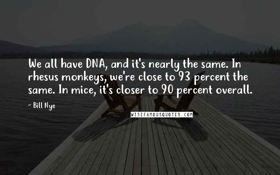 Bill Nye Quotes: We all have DNA, and it's nearly the same. In rhesus monkeys, we're close to 93 percent the same. In mice, it's closer to 90 percent overall.